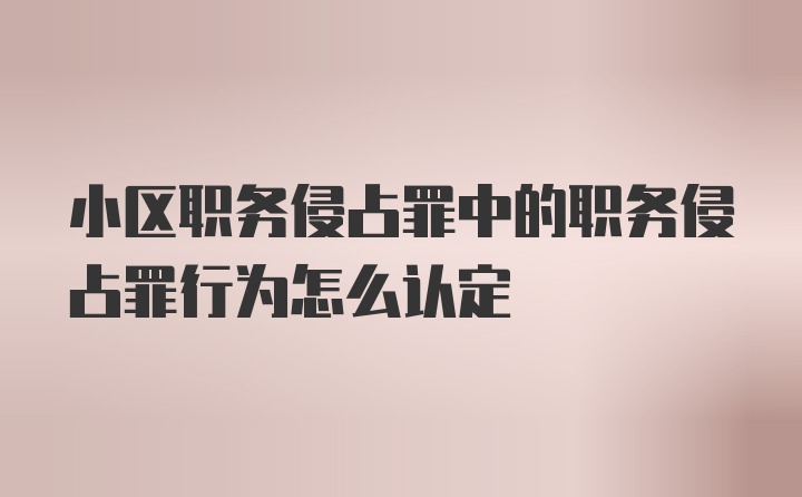 小区职务侵占罪中的职务侵占罪行为怎么认定