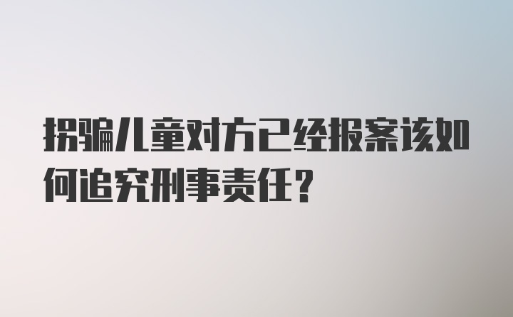 拐骗儿童对方已经报案该如何追究刑事责任？