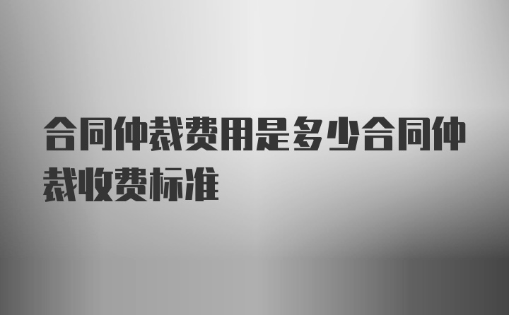 合同仲裁费用是多少合同仲裁收费标准