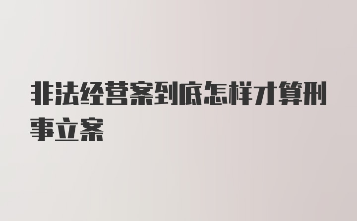 非法经营案到底怎样才算刑事立案