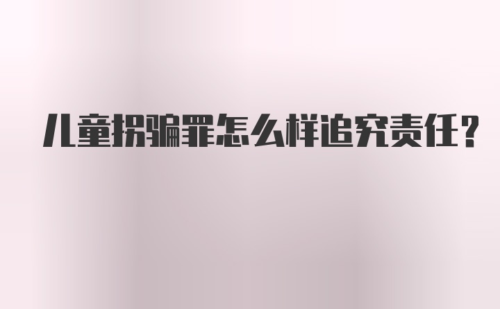 儿童拐骗罪怎么样追究责任？