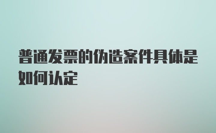 普通发票的伪造案件具体是如何认定