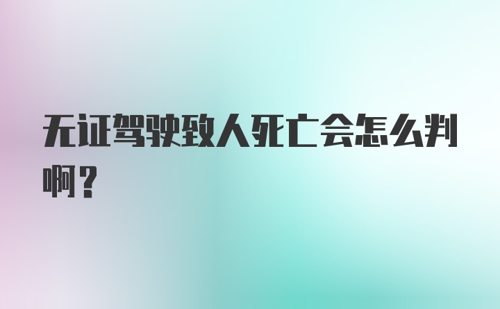 无证驾驶致人死亡会怎么判啊？