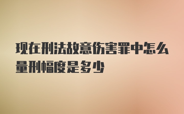 现在刑法故意伤害罪中怎么量刑幅度是多少