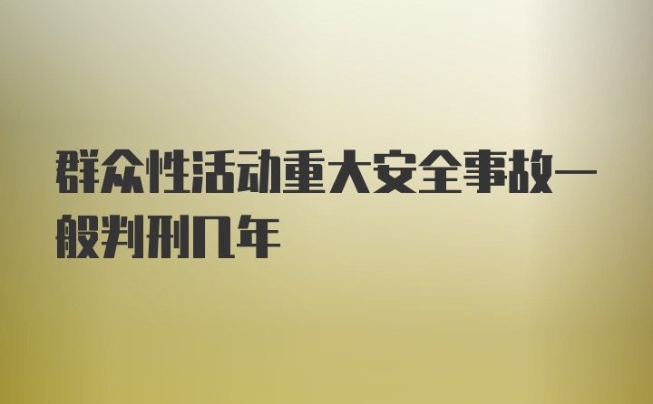 群众性活动重大安全事故一般判刑几年