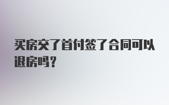 买房交了首付签了合同可以退房吗?