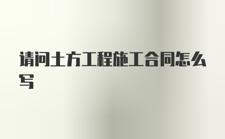 请问土方工程施工合同怎么写