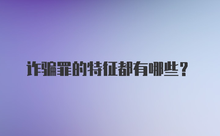 诈骗罪的特征都有哪些？