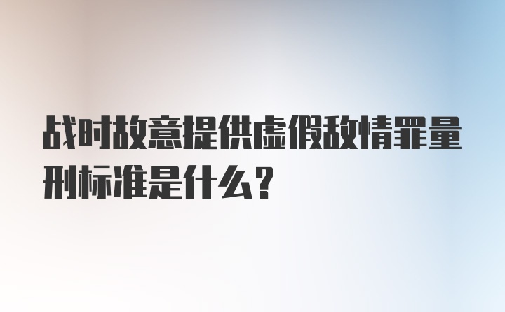 战时故意提供虚假敌情罪量刑标准是什么？