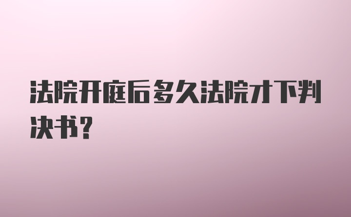 法院开庭后多久法院才下判决书？