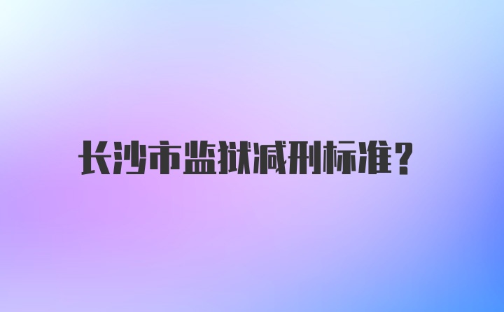 长沙市监狱减刑标准？