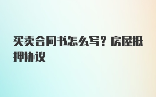 买卖合同书怎么写？房屋抵押协议