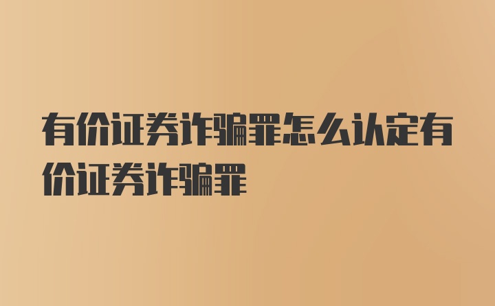 有价证券诈骗罪怎么认定有价证券诈骗罪