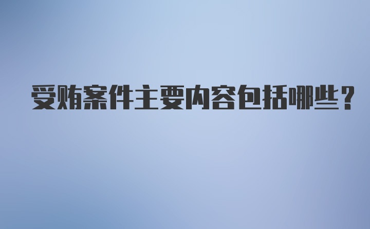 受贿案件主要内容包括哪些？