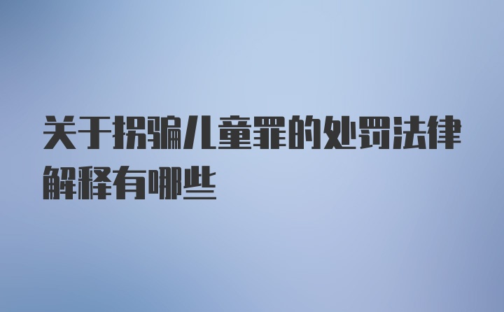 关于拐骗儿童罪的处罚法律解释有哪些