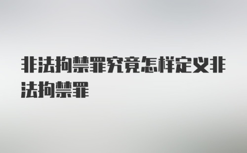 非法拘禁罪究竟怎样定义非法拘禁罪