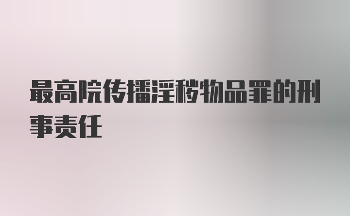 最高院传播淫秽物品罪的刑事责任