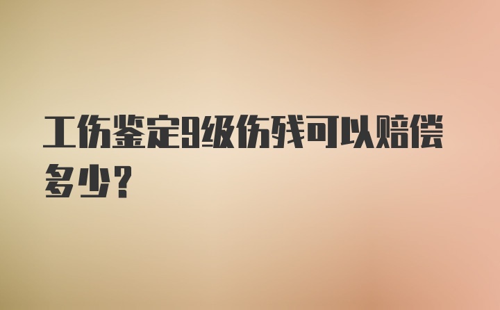 工伤鉴定9级伤残可以赔偿多少？