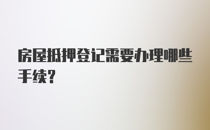 房屋抵押登记需要办理哪些手续？