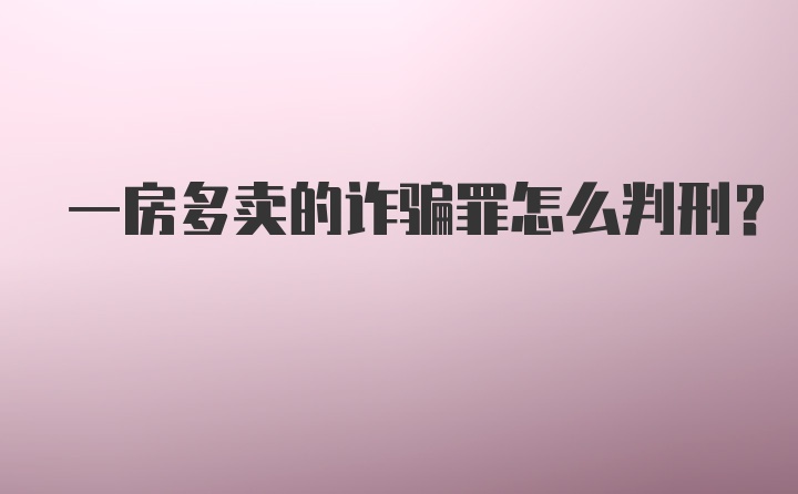 一房多卖的诈骗罪怎么判刑？