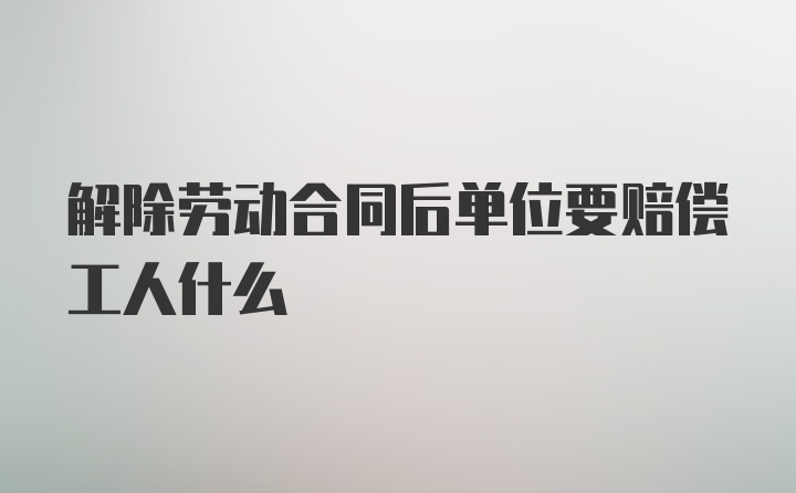 解除劳动合同后单位要赔偿工人什么