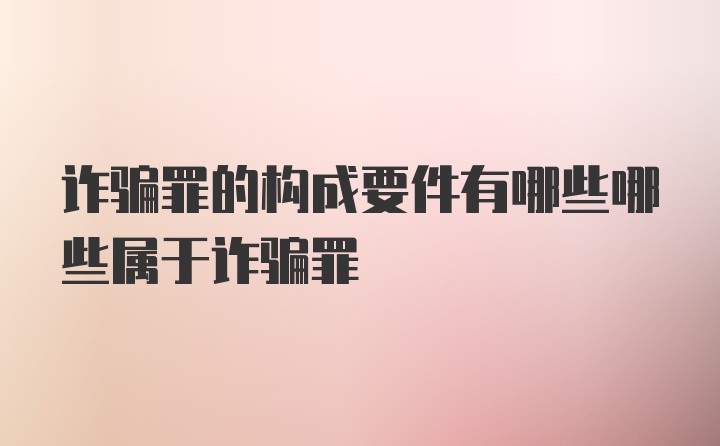 诈骗罪的构成要件有哪些哪些属于诈骗罪