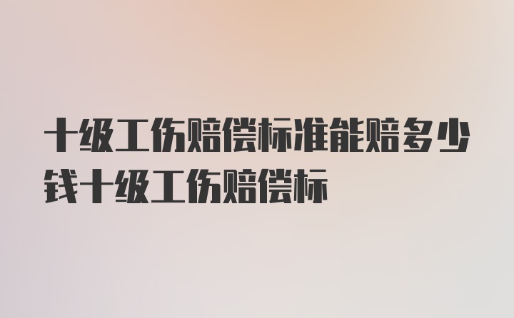 十级工伤赔偿标准能赔多少钱十级工伤赔偿标