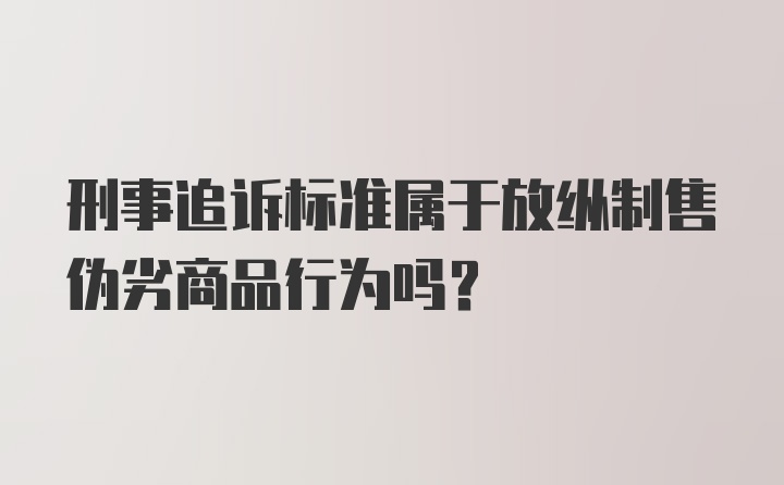 刑事追诉标准属于放纵制售伪劣商品行为吗?