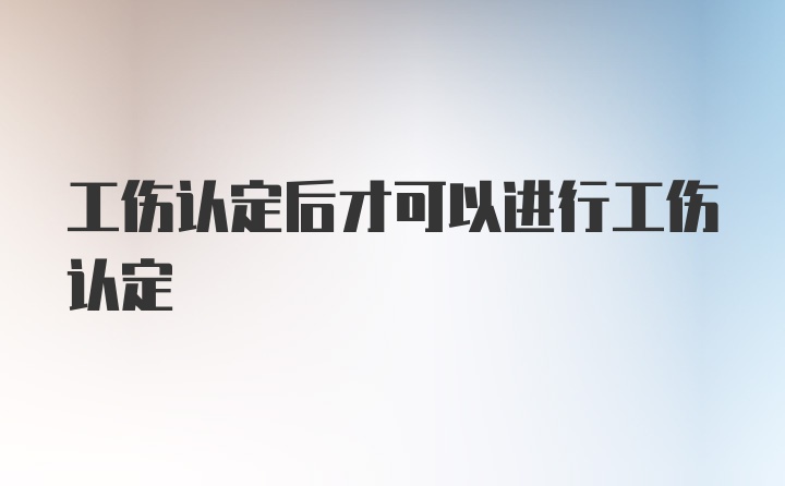 工伤认定后才可以进行工伤认定