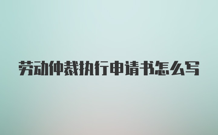 劳动仲裁执行申请书怎么写