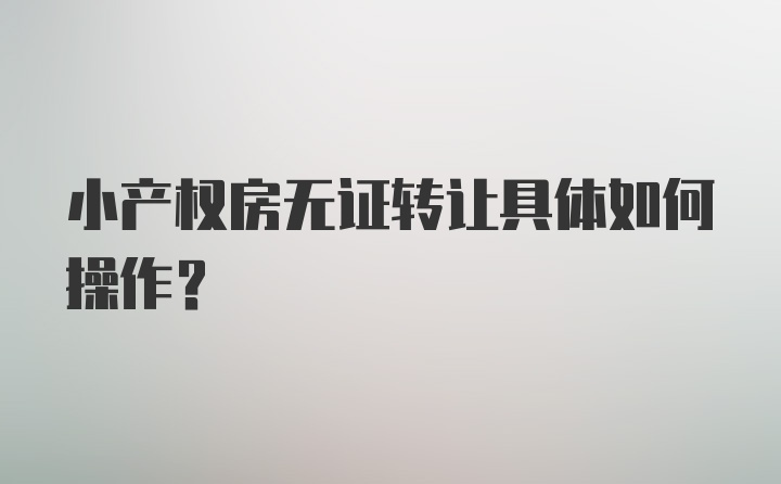 小产权房无证转让具体如何操作？