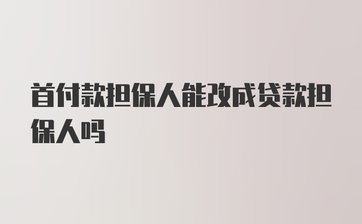 首付款担保人能改成贷款担保人吗