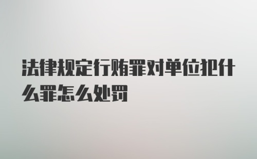 法律规定行贿罪对单位犯什么罪怎么处罚