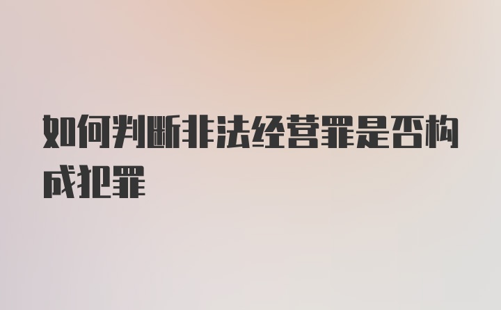 如何判断非法经营罪是否构成犯罪