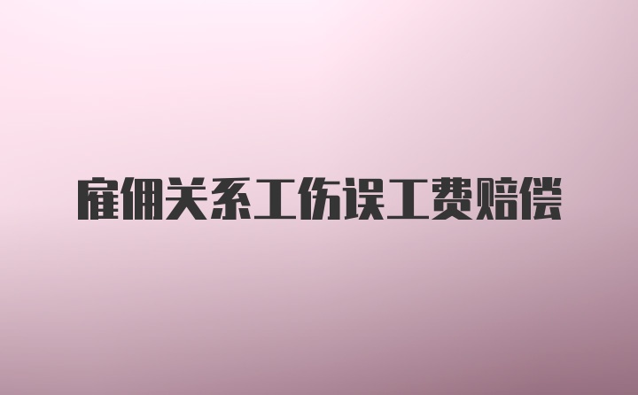 雇佣关系工伤误工费赔偿