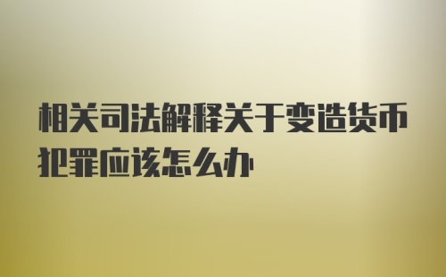 相关司法解释关于变造货币犯罪应该怎么办