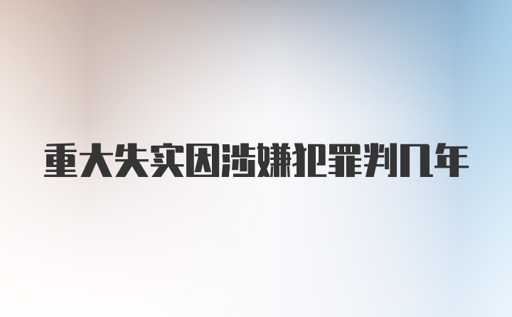 重大失实因涉嫌犯罪判几年