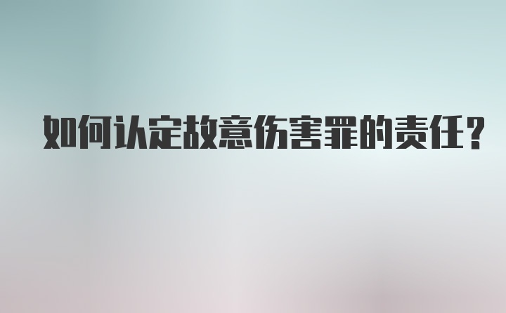 如何认定故意伤害罪的责任？