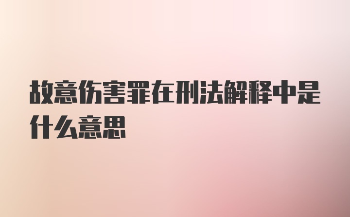 故意伤害罪在刑法解释中是什么意思