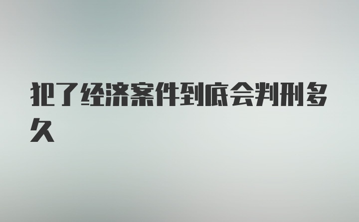 犯了经济案件到底会判刑多久