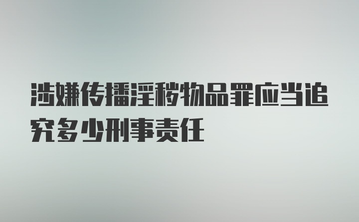 涉嫌传播淫秽物品罪应当追究多少刑事责任