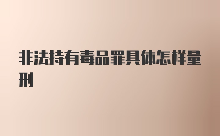 非法持有毒品罪具体怎样量刑