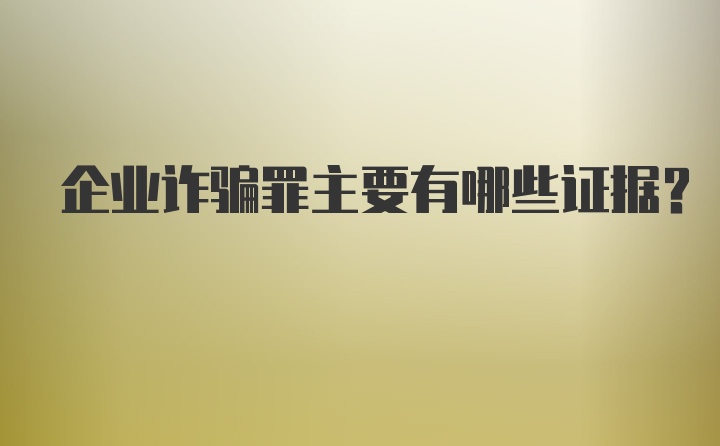 企业诈骗罪主要有哪些证据？