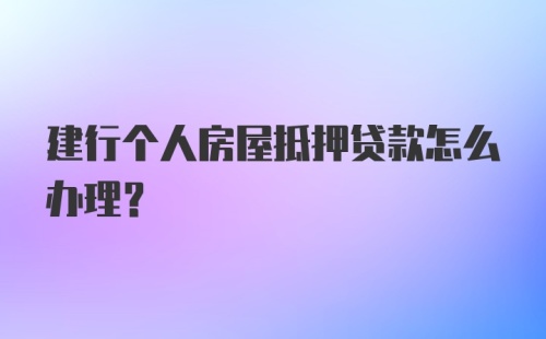 建行个人房屋抵押贷款怎么办理？