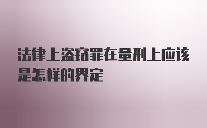 法律上盗窃罪在量刑上应该是怎样的界定