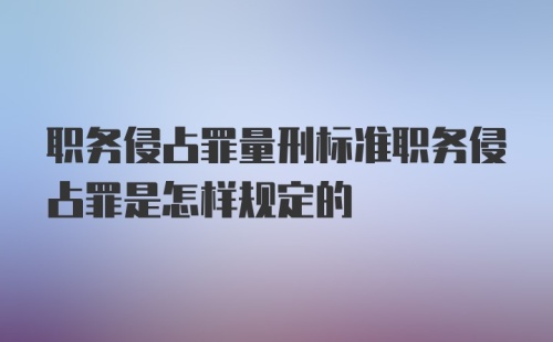 职务侵占罪量刑标准职务侵占罪是怎样规定的