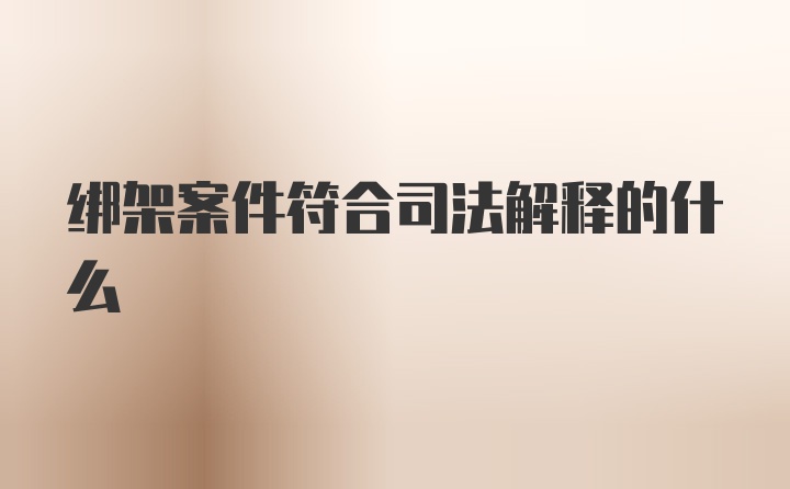 绑架案件符合司法解释的什么