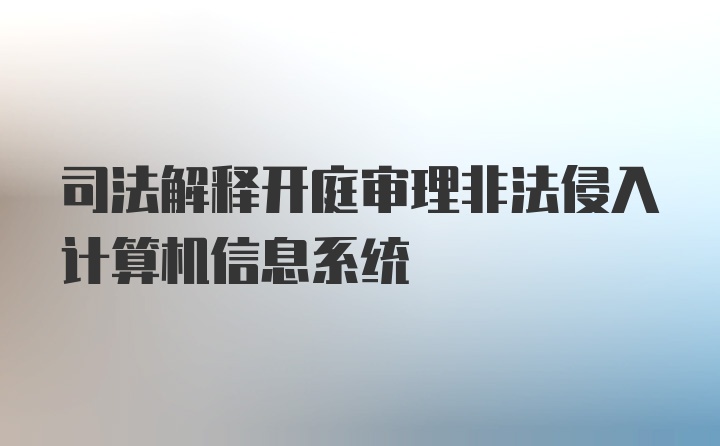 司法解释开庭审理非法侵入计算机信息系统