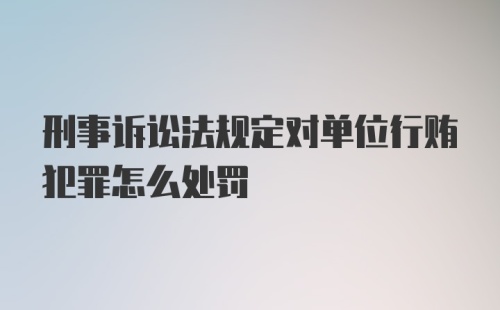 刑事诉讼法规定对单位行贿犯罪怎么处罚