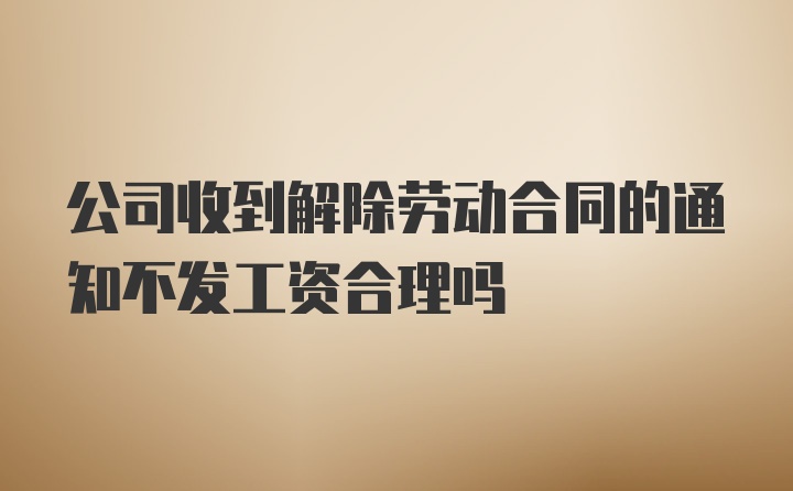 公司收到解除劳动合同的通知不发工资合理吗